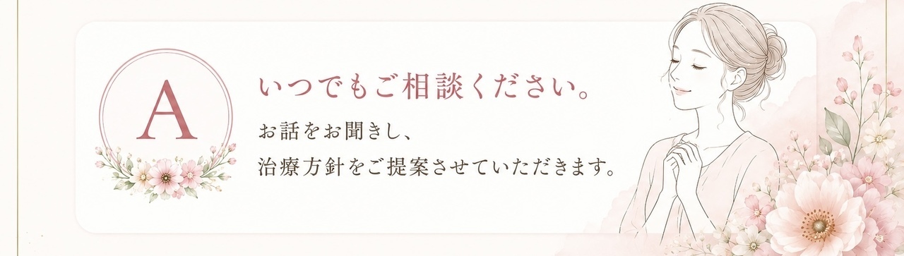 いつでもご相談ください。お話をお聞きし、治療方針をご提案させていただきます