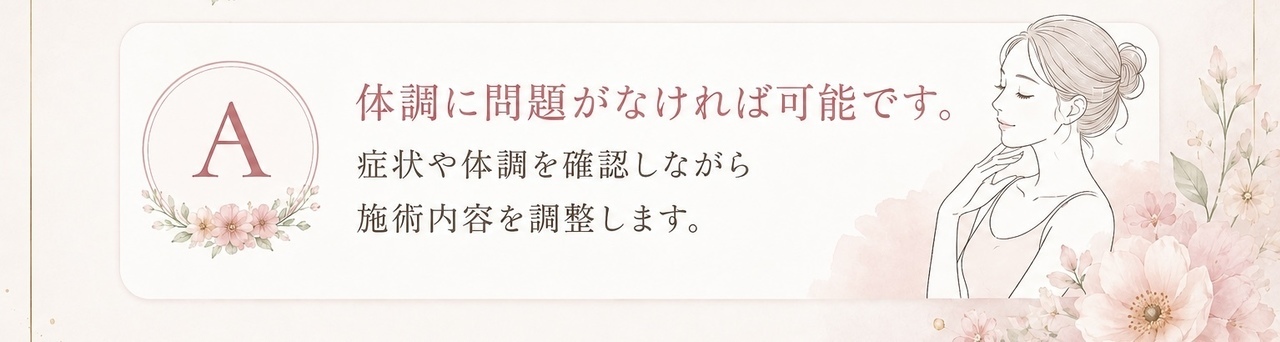 体調に問題がなければ可能です。症状や体調を確認しながら施術内容を調整します