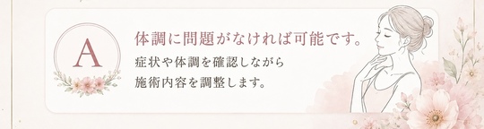 体調に問題がなければ可能です。症状や体調を確認しながら施術内容を調整します